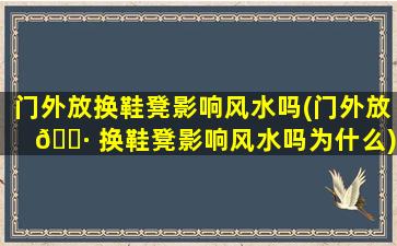 门外放换鞋凳影响风水吗(门外放 🕷 换鞋凳影响风水吗为什么)